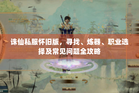 诛仙私服怀旧版，寻找、炼器、职业选择及常见问题全攻略