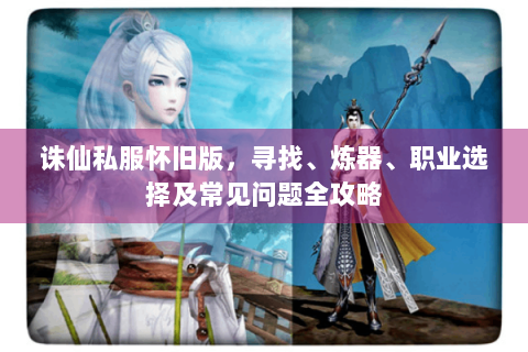 诛仙私服怀旧版，寻找、炼器、职业选择及常见问题全攻略