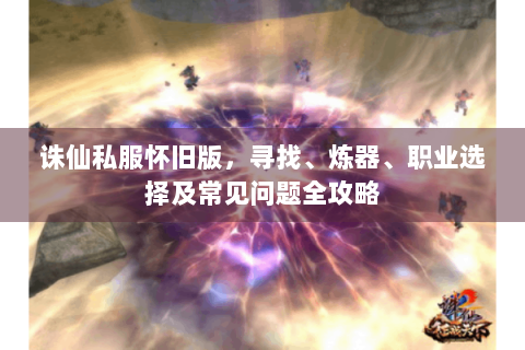 诛仙私服怀旧版，寻找、炼器、职业选择及常见问题全攻略