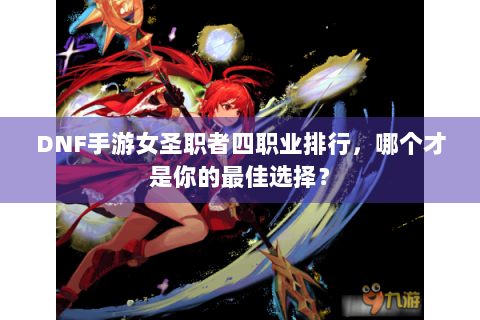 DNF手游女圣职者四职业排行，哪个才是你的最佳选择？