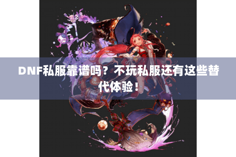 DNF私服靠谱吗？不玩私服还有这些替代体验！