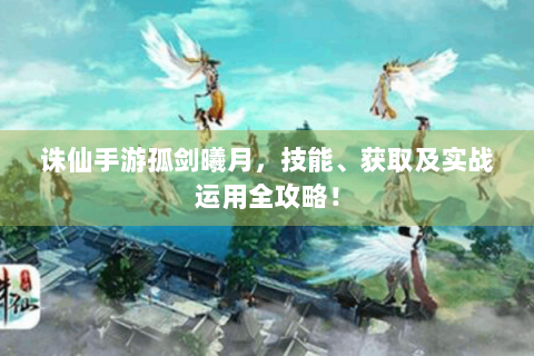 诛仙手游孤剑曦月，技能、获取及实战运用全攻略！