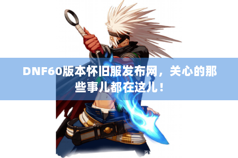 DNF60版本怀旧服发布网，关心的那些事儿都在这儿！