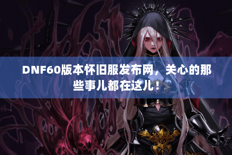 DNF60版本怀旧服发布网，关心的那些事儿都在这儿！