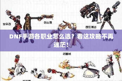 DNF手游各职业怎么选？看这攻略不再迷茫！