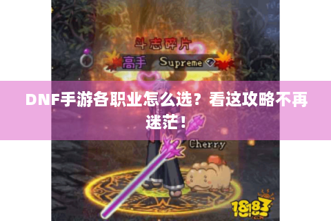 DNF手游各职业怎么选？看这攻略不再迷茫！