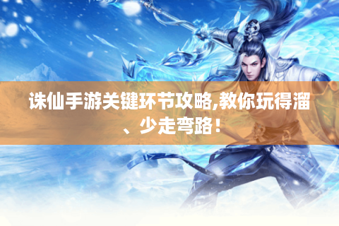 诛仙手游关键环节攻略,教你玩得溜、少走弯路！