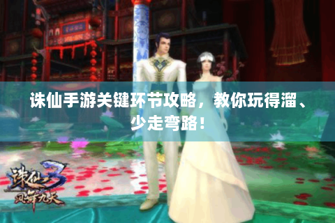 诛仙手游关键环节攻略，教你玩得溜、少走弯路！