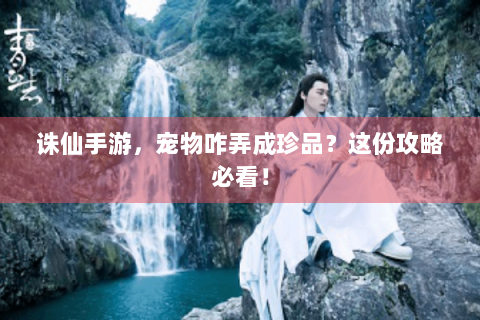 诛仙手游，宠物咋弄成珍品？这份攻略必看！