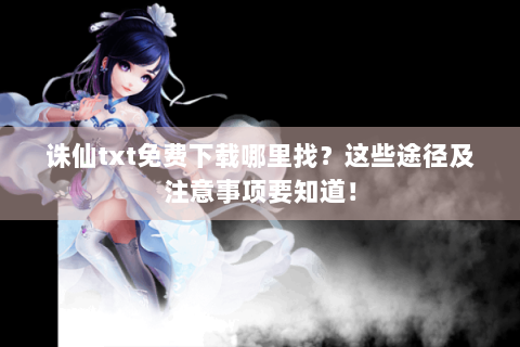 诛仙txt免费下载哪里找？这些途径及注意事项要知道！