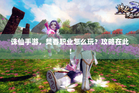 诛仙手游，焚香职业怎么玩？攻略在此！