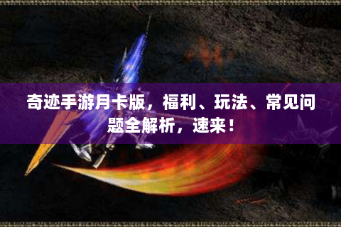 奇迹手游月卡版，福利、玩法、常见问题全解析，速来！