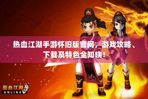 热血江湖手游怀旧版官网，游戏攻略、下载及特色全知晓！