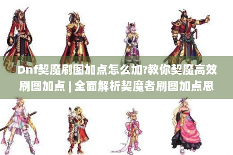 Dnf契魔刷图加点怎么加?教你契魔高效刷图加点 | 全面解析契魔者刷图加点思路