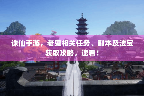 诛仙手游，老鬼相关任务、副本及法宝获取攻略，速看！