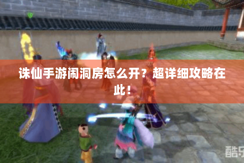 诛仙手游闹洞房怎么开？超详细攻略在此！
