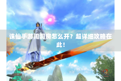 诛仙手游闹洞房怎么开？超详细攻略在此！