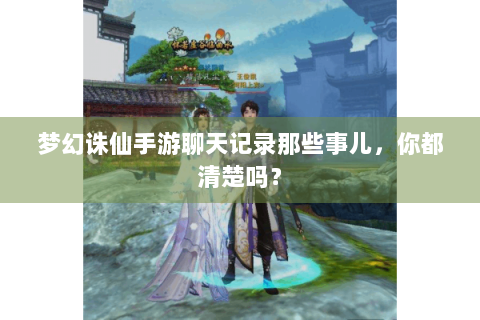 梦幻诛仙手游聊天记录那些事儿，你都清楚吗？