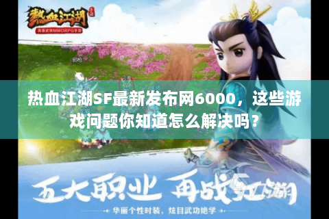 热血江湖SF最新发布网6000，这些游戏问题你知道怎么解决吗？