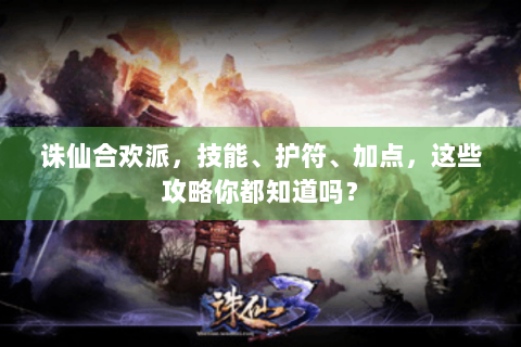 诛仙合欢派，技能、护符、加点，这些攻略你都知道吗？