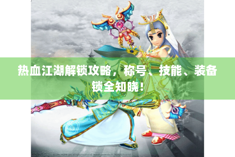 热血江湖解锁攻略，称号、技能、装备锁全知晓！