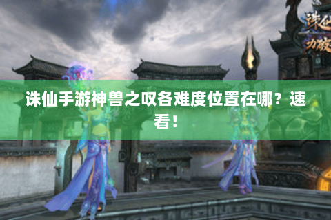 诛仙手游神兽之叹各难度位置在哪？速看！