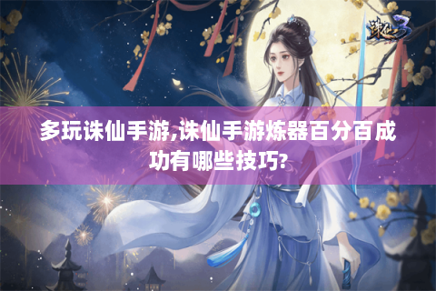 多玩诛仙手游,诛仙手游炼器百分百成功有哪些技巧?