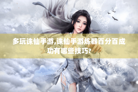 多玩诛仙手游,诛仙手游炼器百分百成功有哪些技巧?