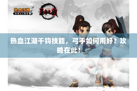 热血江湖千钧技能，弓手如何用好？攻略在此！