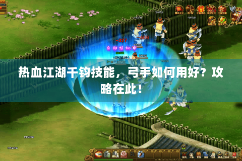 热血江湖千钧技能，弓手如何用好？攻略在此！