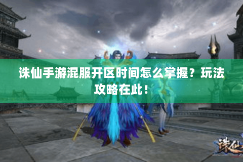 诛仙手游混服开区时间怎么掌握？玩法攻略在此！