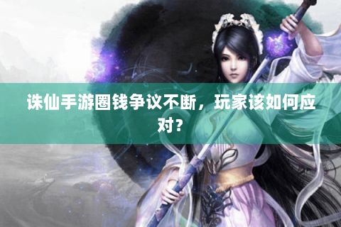 诛仙手游圈钱争议不断，玩家该如何应对？