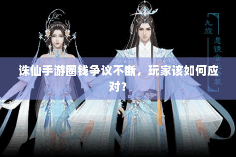 诛仙手游圈钱争议不断，玩家该如何应对？