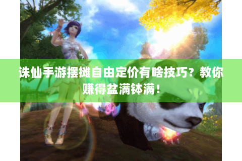 诛仙手游摆摊自由定价有啥技巧？教你赚得盆满钵满！