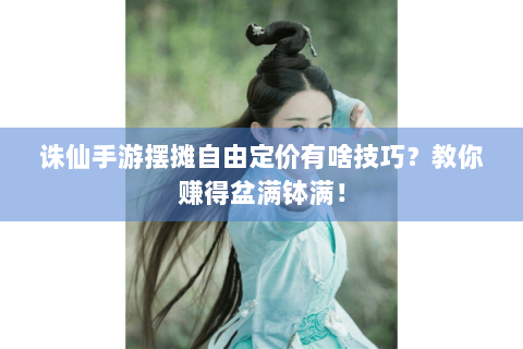 诛仙手游摆摊自由定价有啥技巧？教你赚得盆满钵满！