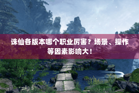 诛仙各版本哪个职业厉害？场景、操作等因素影响大！