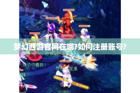 梦幻西游官网在哪?如何注册账号?