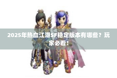 2025年热血江湖SF稳定版本有哪些？玩家必看！
