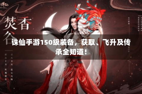 诛仙手游150级装备，获取、飞升及传承全知道！