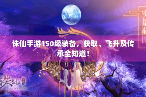 诛仙手游150级装备，获取、飞升及传承全知道！