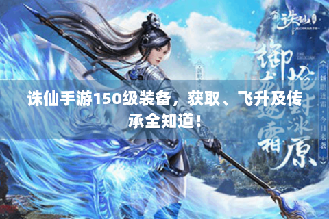 诛仙手游150级装备，获取、飞升及传承全知道！