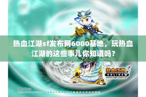 热血江湖sf发布网6000基地，玩热血江湖的这些事儿你知道吗？