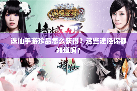 诛仙手游珍品怎么获得？这些途径你都知道吗？
