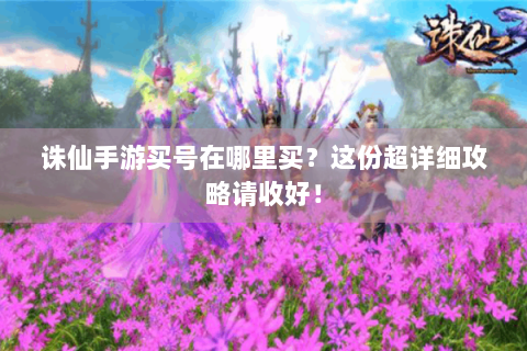 诛仙手游买号在哪里买？这份超详细攻略请收好！