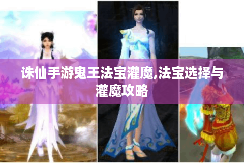 诛仙手游鬼王法宝灌魔,法宝选择与灌魔攻略