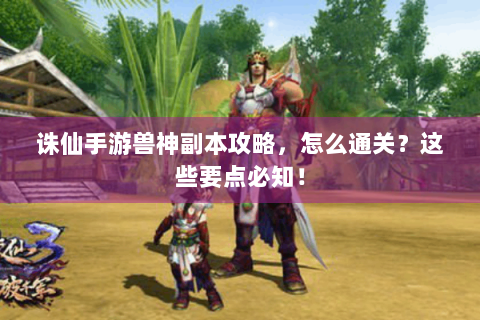诛仙手游兽神副本攻略，怎么通关？这些要点必知！