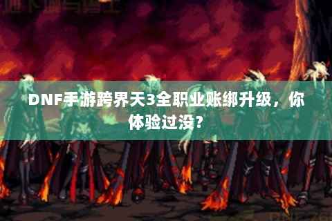 DNF手游跨界天3全职业账绑升级,你体验过没? DNF手游跨界天3全职业账绑升级,你体验过没?