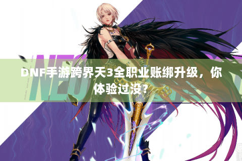 DNF手游跨界天3全职业账绑升级,你体验过没? DNF手游跨界天3全职业账绑升级,你体验过没?