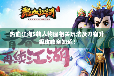 热血江湖5转人物图相关玩法及刀客升级攻略全知道！