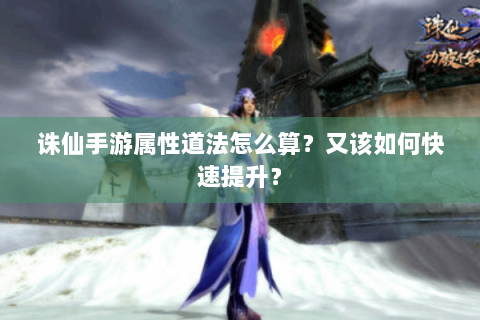 诛仙手游属性道法怎么算？又该如何快速提升？
